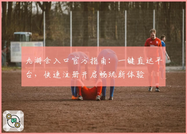 九游会入口官方指南：一键直达平台，快速注册开启畅玩新体验
