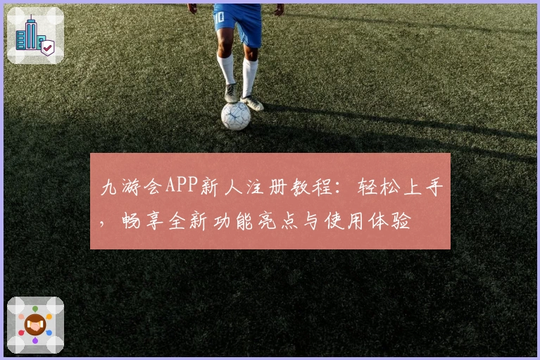 九游会APP新人注册教程：轻松上手，畅享全新功能亮点与使用体验