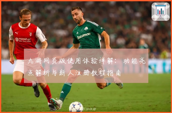 九游网页版使用体验详解:功能亮点解析与新人注册教程指南