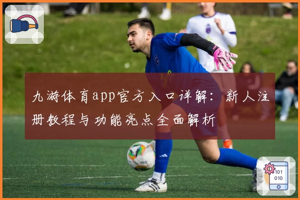 九游体育app官方入口详解：新人注册教程与功能亮点全面解析