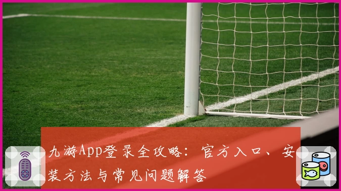 九游App登录全攻略：官方入口、安装方法与常见问题解答