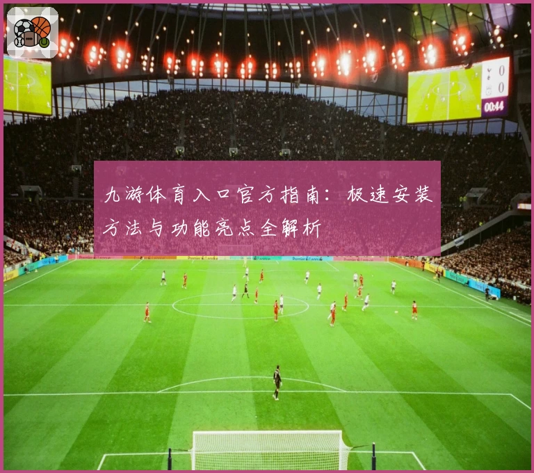 九游体育入口官方指南：极速安装方法与功能亮点全解析