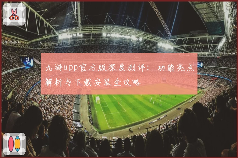 九游app官方版深度测评：功能亮点解析与下载安装全攻略