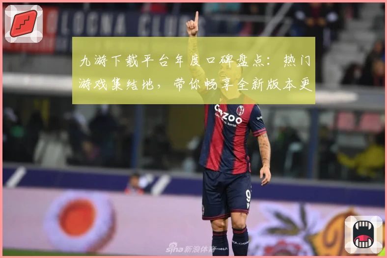 九游下载平台年度口碑盘点：热门游戏集结地，带你畅享全新版本更新体验
