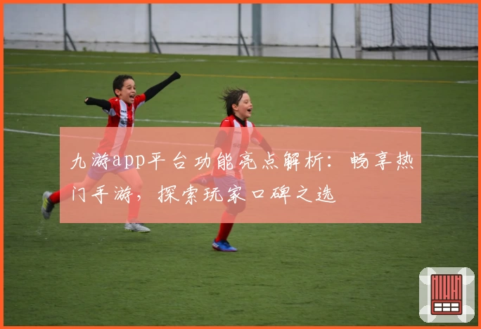 九游app平台功能亮点解析：畅享热门手游，探索玩家口碑之选