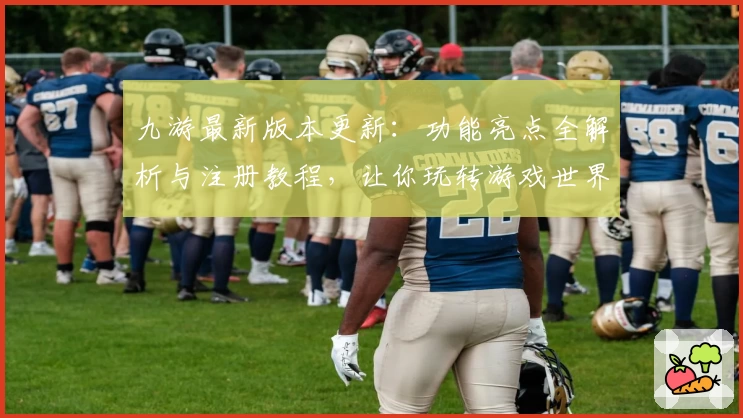 九游最新版本更新:功能亮点全解析与注册教程,让你玩转游戏世界
