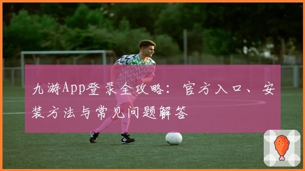 九游App登录全攻略：官方入口、安装方法与常见问题解答