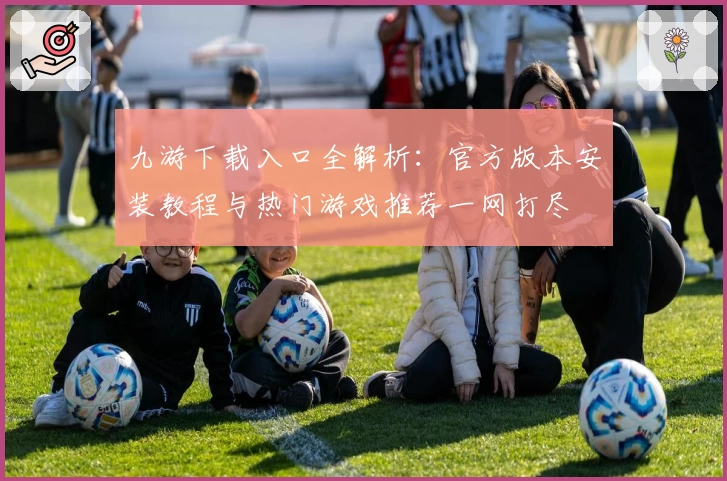 九游下载入口全解析：官方版本安装教程与热门游戏推荐一网打尽