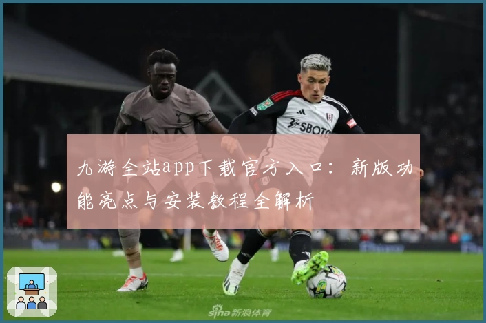 九游全站app下载官方入口：新版功能亮点与安装教程全解析