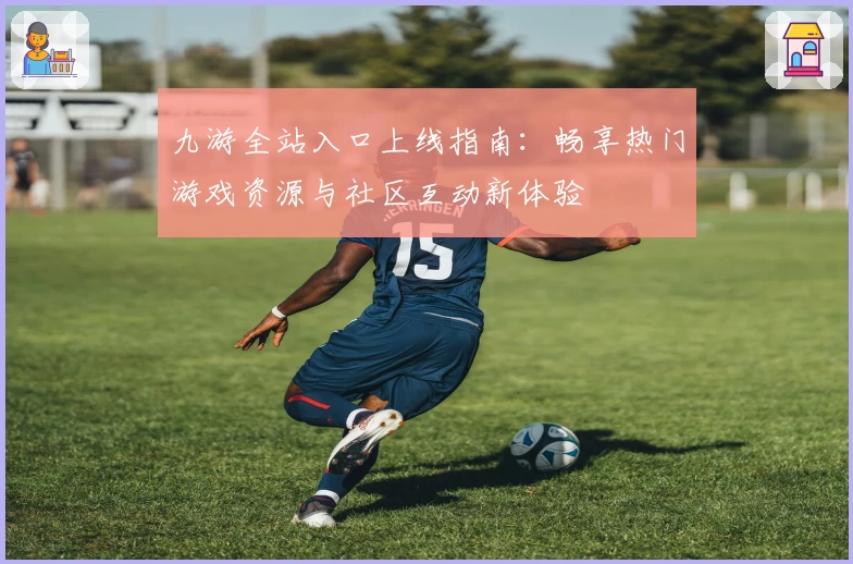 九游全站入口上线指南：畅享热门游戏资源与社区互动新体验