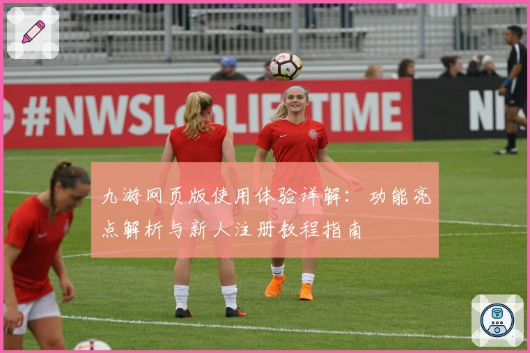九游网页版使用体验详解：功能亮点解析与新人注册教程指南