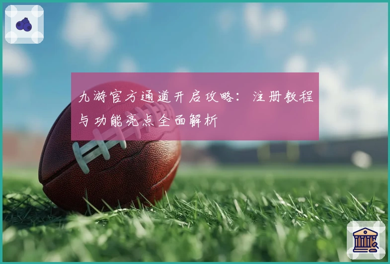 九游官方通道开启攻略：注册教程与功能亮点全面解析