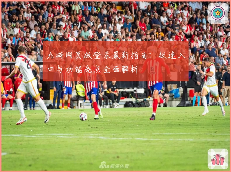九游网页版登录最新指南：极速入口与功能亮点全面解析