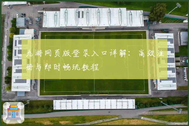九游网页版登录入口详解：高效注册与即时畅玩教程