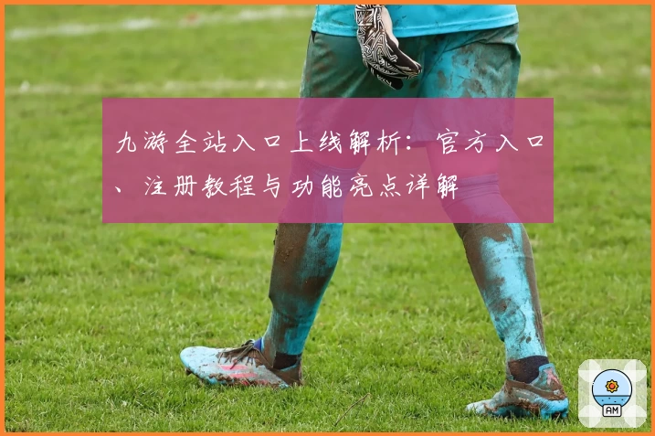九游全站入口上线解析：官方入口、注册教程与功能亮点详解