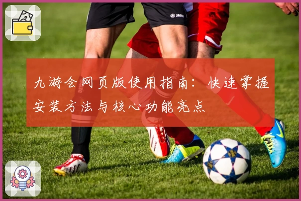 九游会网页版使用指南:快速掌握安装方法与核心功能亮点
