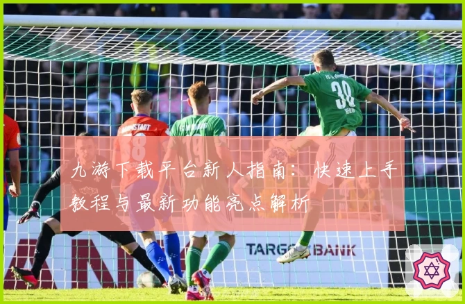 九游下载平台新人指南：快速上手教程与最新功能亮点解析