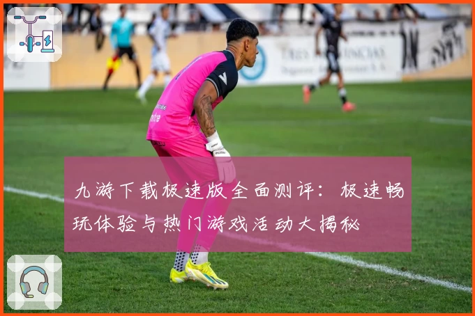 九游下载极速版全面测评：极速畅玩体验与热门游戏活动大揭秘