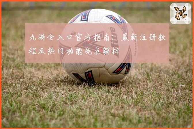 九游会入口官方指南：最新注册教程及热门功能亮点解析