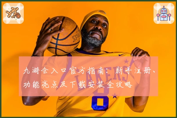 九游会入口官方指南：新手注册、功能亮点及下载安装全攻略