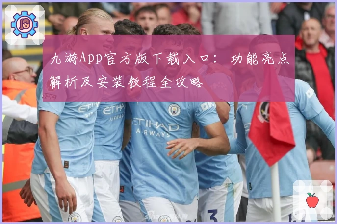九游App官方版下载入口：功能亮点解析及安装教程全攻略