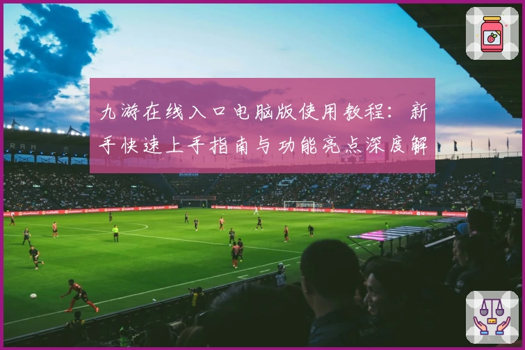 九游在线入口电脑版使用教程：新手快速上手指南与功能亮点深度解析