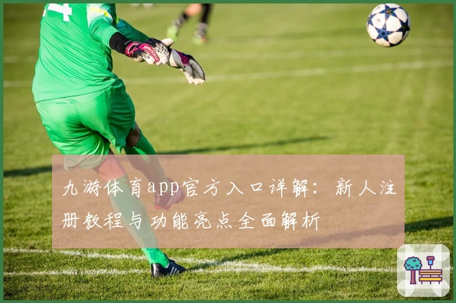 九游体育app官方入口详解：新人注册教程与功能亮点全面解析