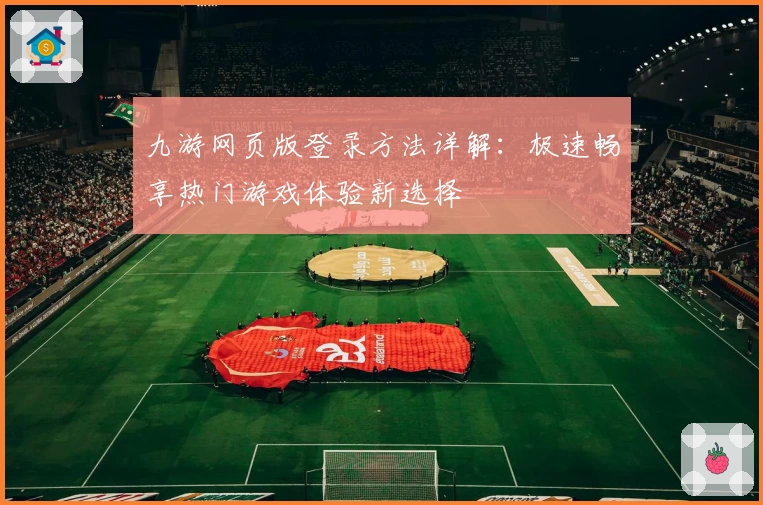 九游网页版登录方法详解：极速畅享热门游戏体验新选择