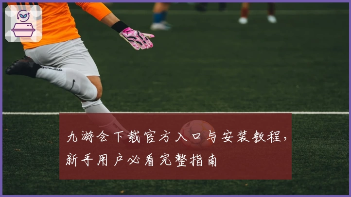 九游会下载官方入口与安装教程，新手用户必看完整指南