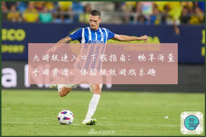 九游极速入口下载指南：畅享海量手游资源，体验极致游戏乐趣