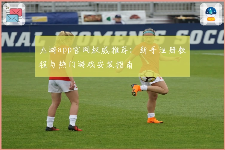 九游app官网权威推荐：新手注册教程与热门游戏安装指南