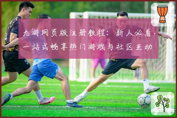 九游网页版注册教程:新人必看,一站式畅享热门游戏与社区互动