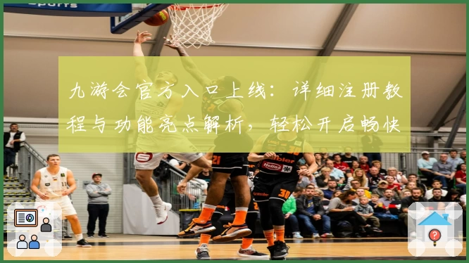 九游会官方入口上线：详细注册教程与功能亮点解析，轻松开启畅快体验