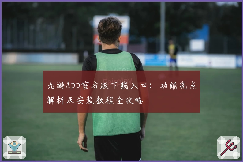 九游App官方版下载入口：功能亮点解析及安装教程全攻略
