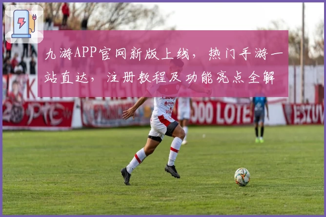 九游APP官网新版上线，热门手游一站直达，注册教程及功能亮点全解析