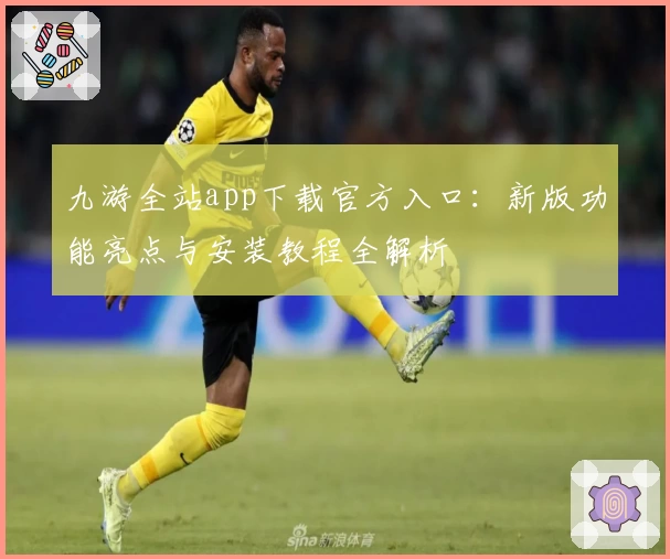 九游全站app下载官方入口：新版功能亮点与安装教程全解析