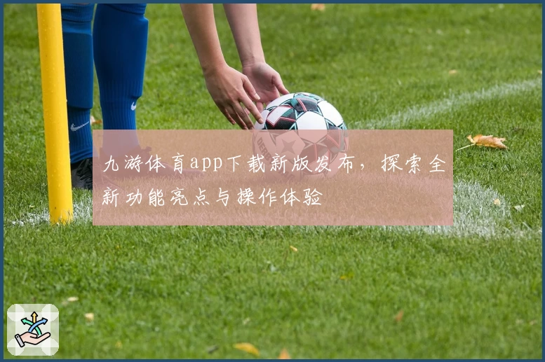 九游体育app下载新版发布，探索全新功能亮点与操作体验