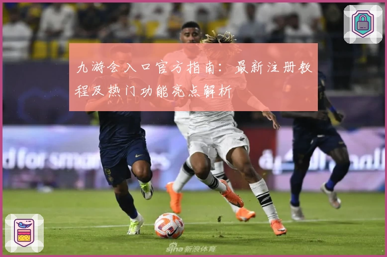 九游会入口官方指南：最新注册教程及热门功能亮点解析