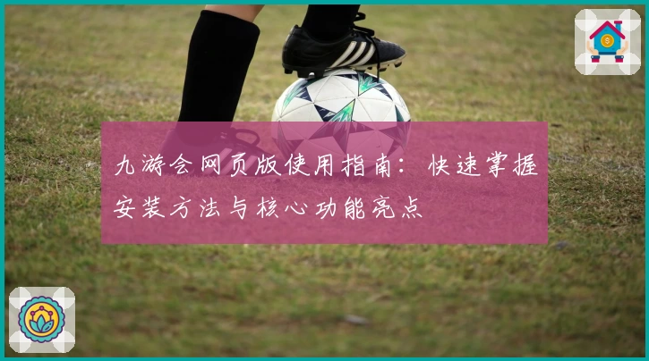 九游会网页版使用指南:快速掌握安装方法与核心功能亮点