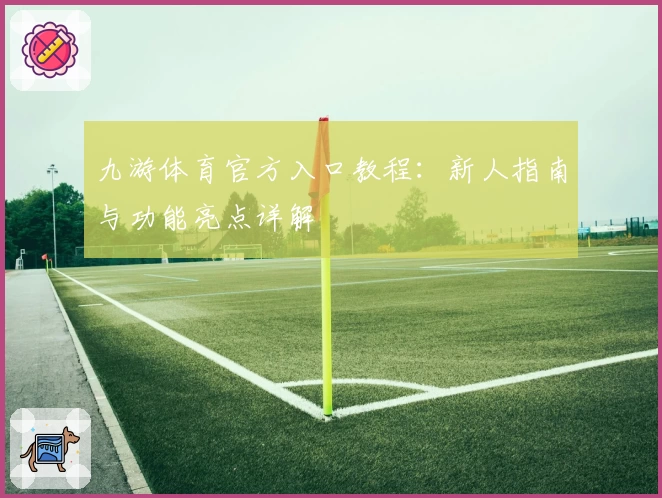 九游体育官方入口教程：新人指南与功能亮点详解