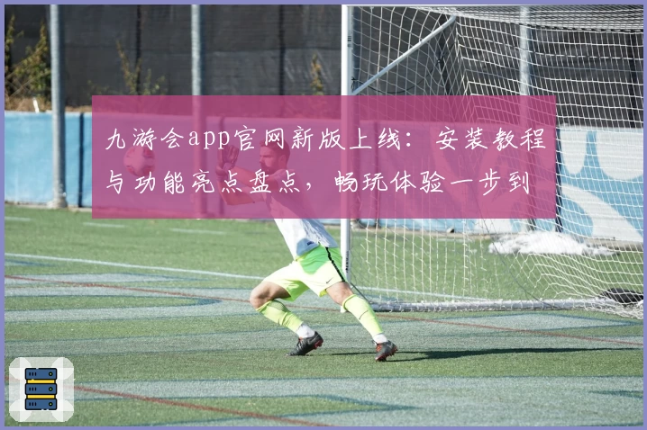 九游会app官网新版上线:安装教程与功能亮点盘点,畅玩体验一步到位