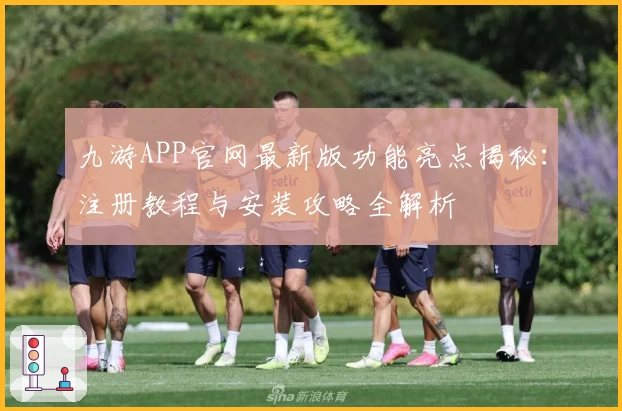 九游APP官网最新版功能亮点揭秘：注册教程与安装攻略全解析