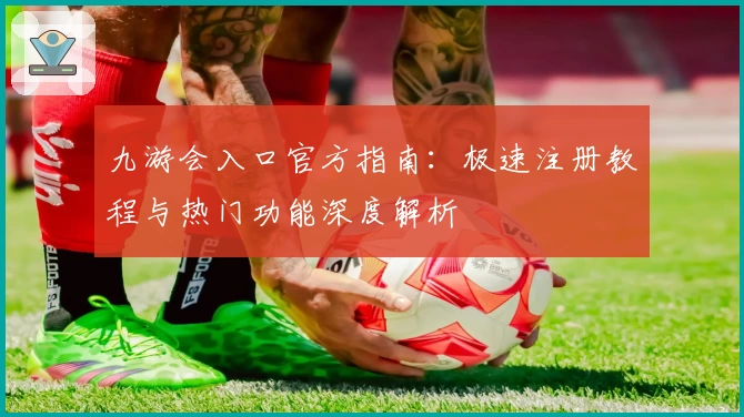 九游会入口官方指南：极速注册教程与热门功能深度解析