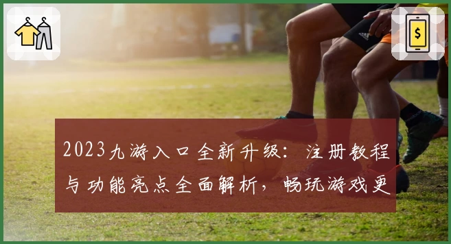2023九游入口全新升级：注册教程与功能亮点全面解析，畅玩游戏更轻松！