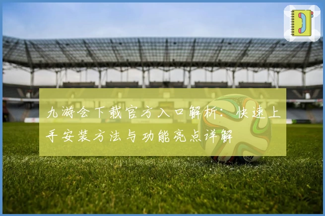 九游会下载官方入口解析:快速上手安装方法与功能亮点详解