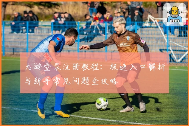 九游登录注册教程：极速入口解析与新手常见问题全攻略