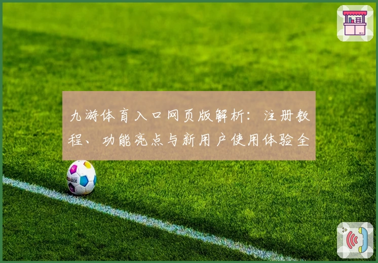 九游体育入口网页版解析:注册教程、功能亮点与新用户使用体验全攻略