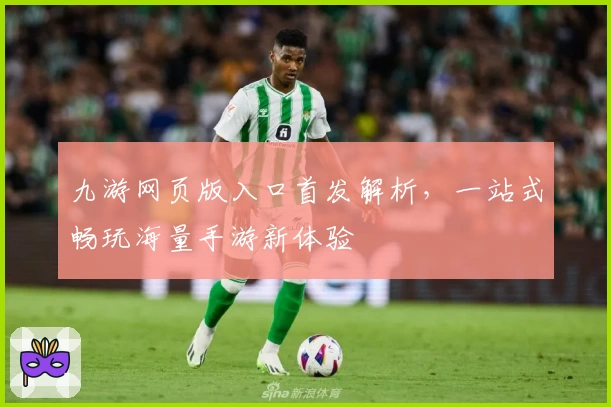 九游网页版入口首发解析，一站式畅玩海量手游新体验