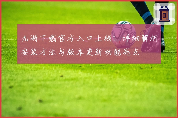 九游下载官方入口上线：详细解析安装方法与版本更新功能亮点