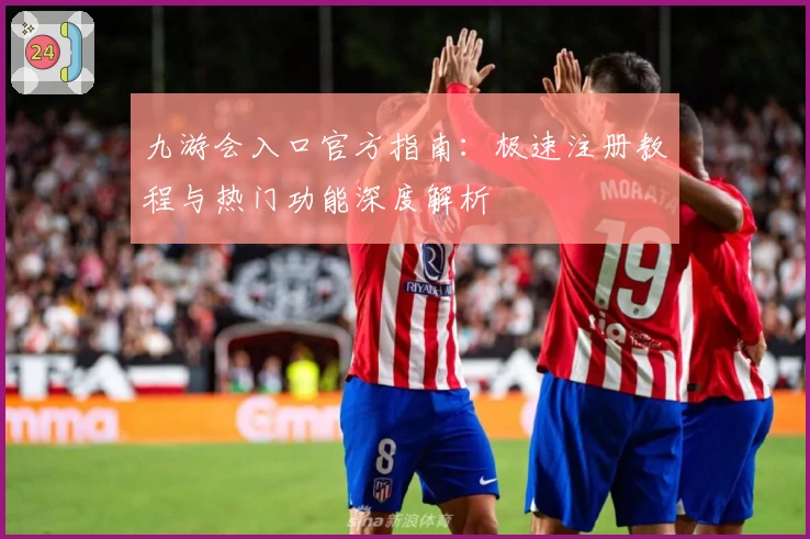 九游会入口官方指南：极速注册教程与热门功能深度解析